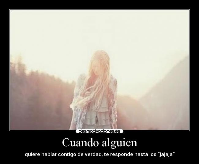 Cuando alguien - quiere hablar contigo de verdad, te responde hasta los jajaja