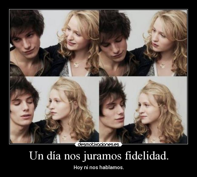 Un día nos juramos fidelidad. - Hoy ni nos hablamos.