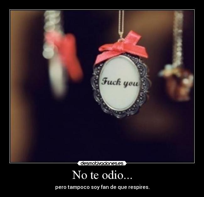 No te odio... - pero tampoco soy fan de que respires.