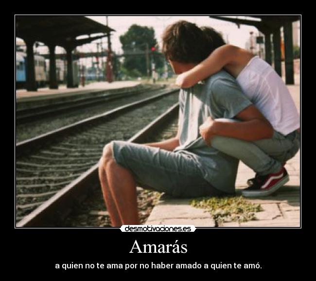 Amarás - a quien no te ama por no haber amado a quien te amó.