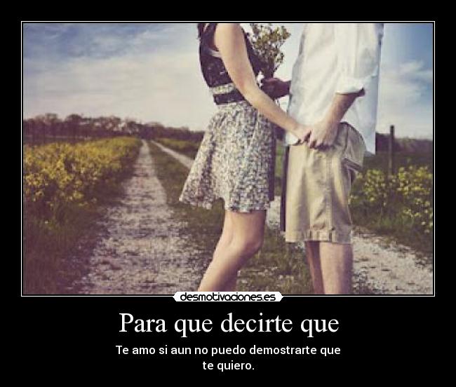 Para que decirte que - Te amo si aun no puedo demostrarte que
te quiero.