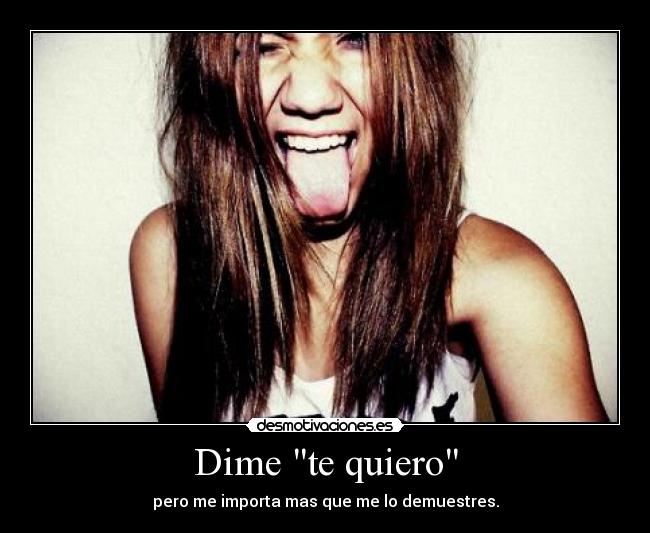 Dime te quiero - pero me importa mas que me lo demuestres.