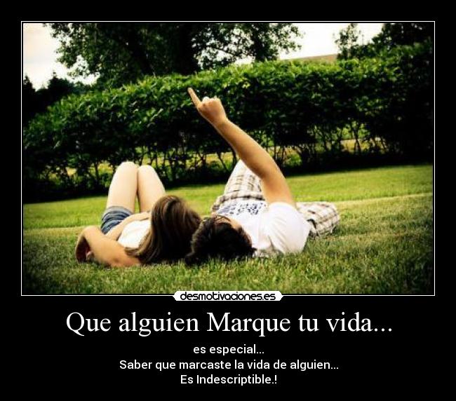 Que alguien Marque tu vida... - es especial...
Saber que marcaste la vida de alguien...
Es Indescriptible.!