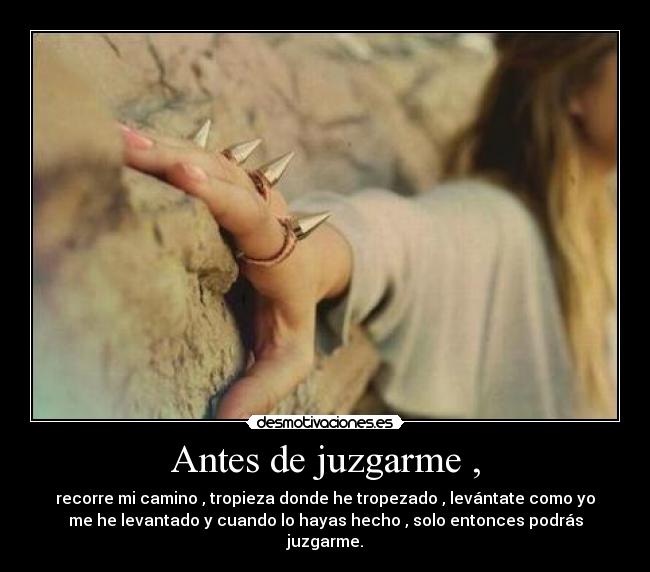 Antes de juzgarme , - recorre mi camino , tropieza donde he tropezado , levántate como yo
me he levantado y cuando lo hayas hecho , solo entonces podrás
juzgarme.