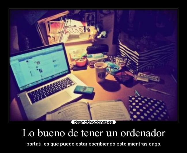 Lo bueno de tener un ordenador - portatil es que puedo estar escribiendo esto mientras cago.