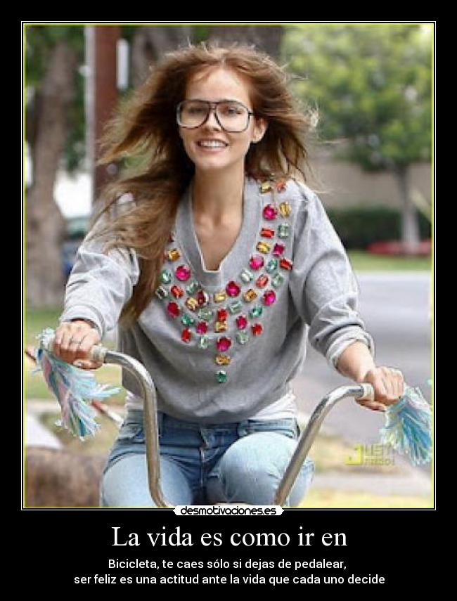 La vida es como ir en - Bicicleta, te caes sólo si dejas de pedalear,
ser feliz es una actitud ante la vida que cada uno decide