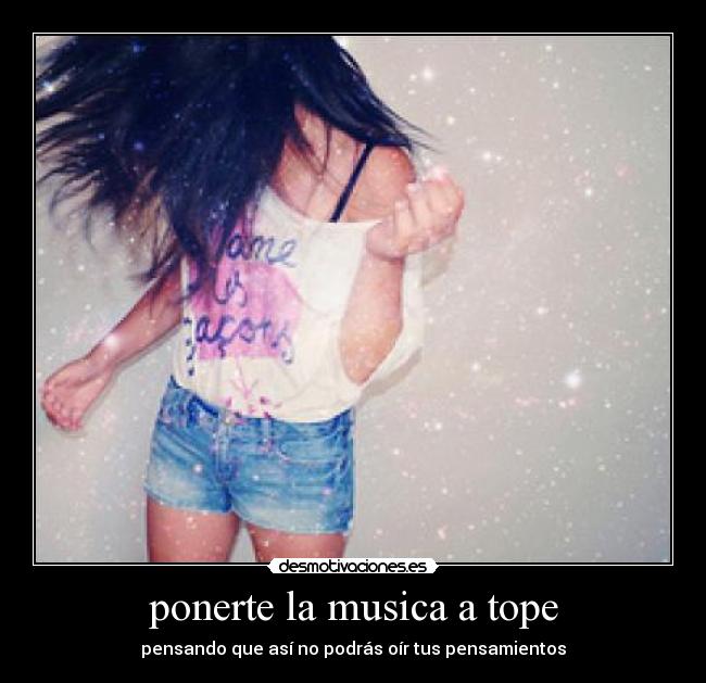 ponerte la musica a tope - pensando que así no podrás oír tus pensamientos