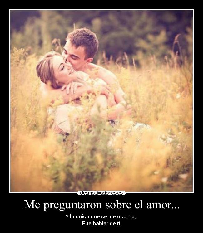 Me preguntaron sobre el amor... - Y lo único que se me ocurrió,
Fue hablar de ti.