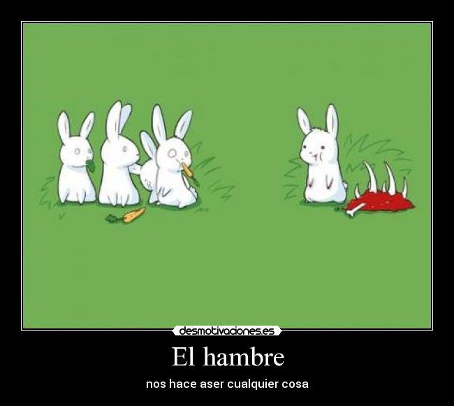 El hambre - nos hace aser cualquier cosa