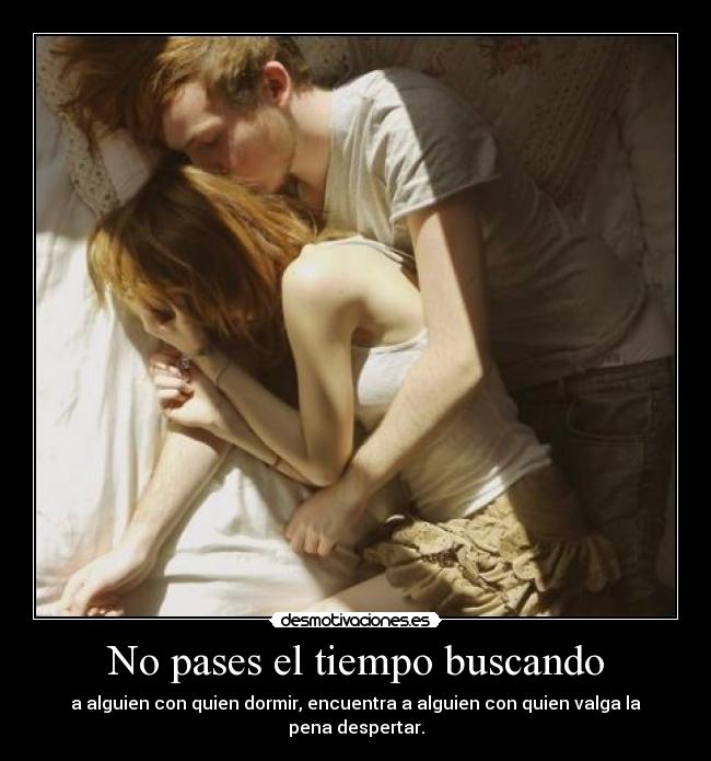 No pases el tiempo buscando - a alguien con quien dormir, encuentra a alguien con quien valga la pena despertar.