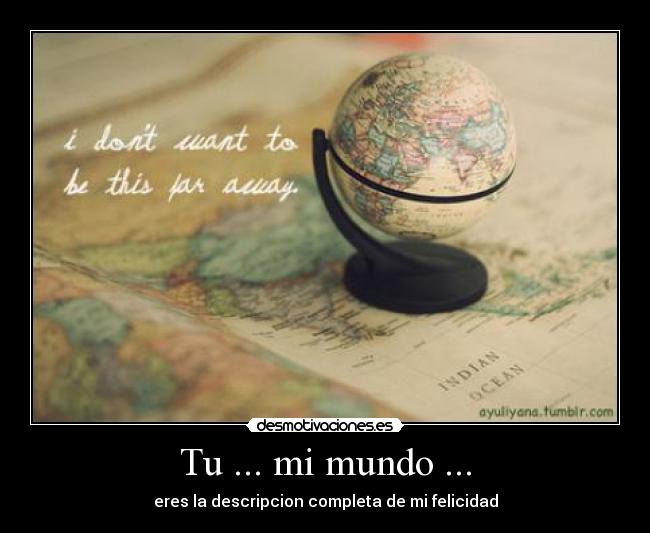 Tu ... mi mundo ... - eres la descripcion completa de mi felicidad