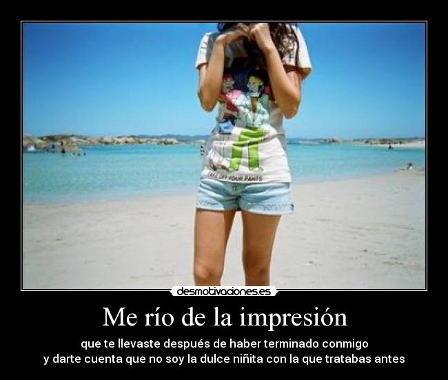 Me río de la impresión - que te llevaste después de haber terminado conmigo
y darte cuenta que no soy la dulce niñita con la que tratabas antes