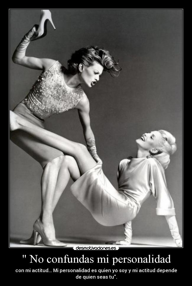 No confundas mi personalidad - con mi actitud... Mi personalidad es quien yo soy y mi actitud depende
de quien seas tu.