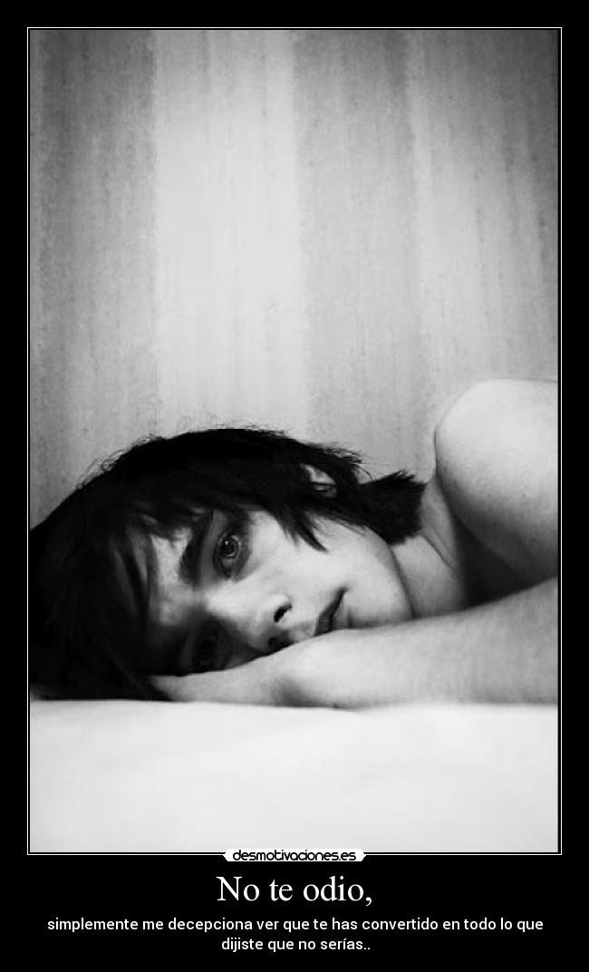 No te odio, - simplemente me decepciona ver que te has convertido en todo lo que
dijiste que no serías..