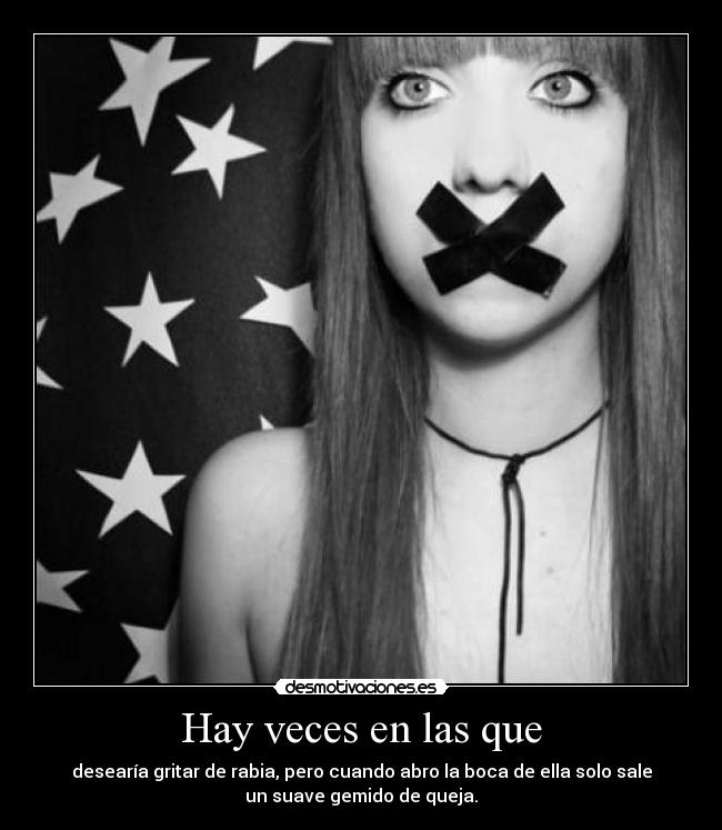 Hay veces en las que - desearía gritar de rabia, pero cuando abro la boca de ella solo sale
un suave gemido de queja.