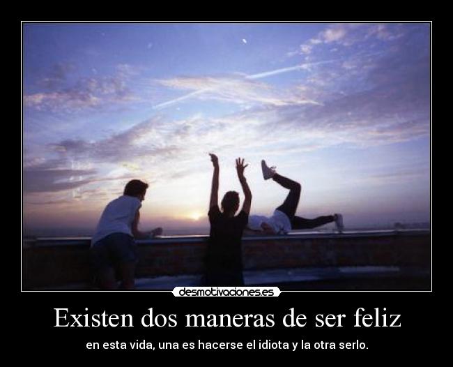 Existen dos maneras de ser feliz - en esta vida, una es hacerse el idiota y la otra serlo.