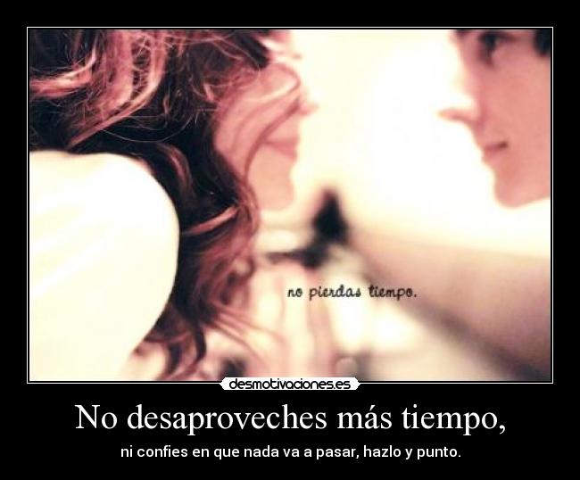 No desaproveches más tiempo, -