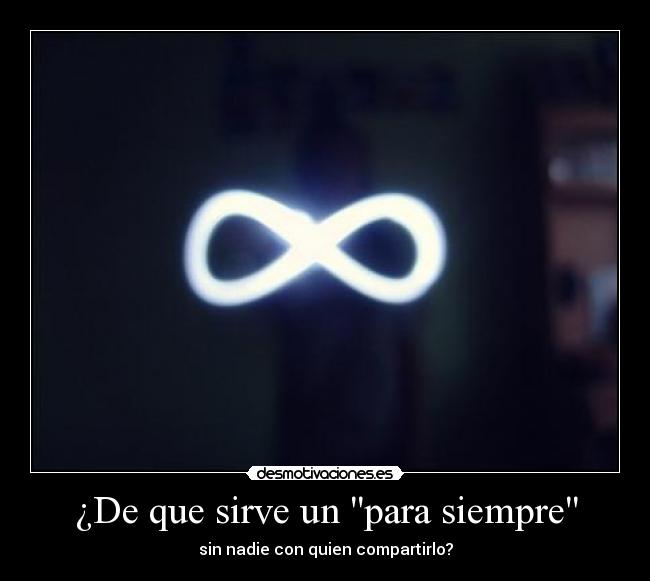 ¿De que sirve un para siempre - sin nadie con quien compartirlo?