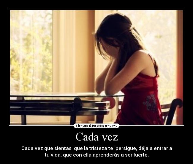 Cada vez - Cada vez que sientas que la tristeza te persigue, déjala entrar a
tu vida, que con ella aprenderás a ser fuerte.