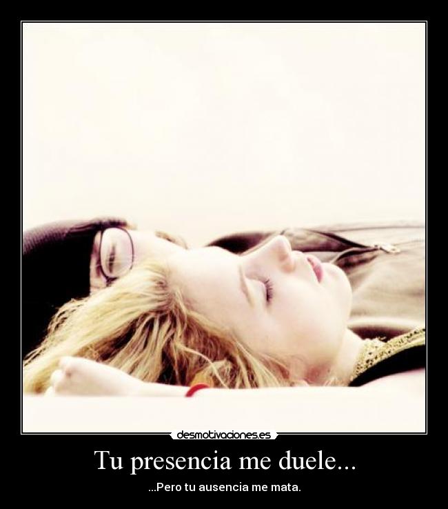 Tu presencia me duele... -