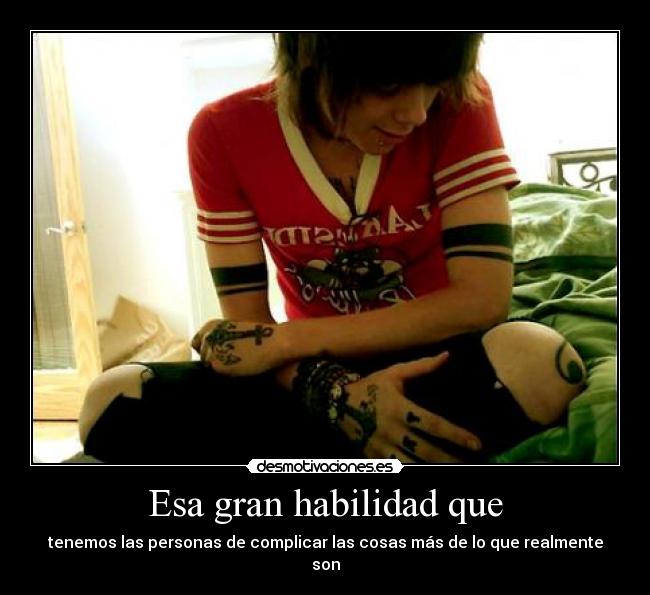 Esa gran habilidad que - tenemos las personas de complicar las cosas más de lo que realmente son