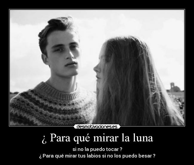 ¿ Para qué mirar la luna - si no la puedo tocar ?
¿ Para qué mirar tus labios si no los puedo besar ?