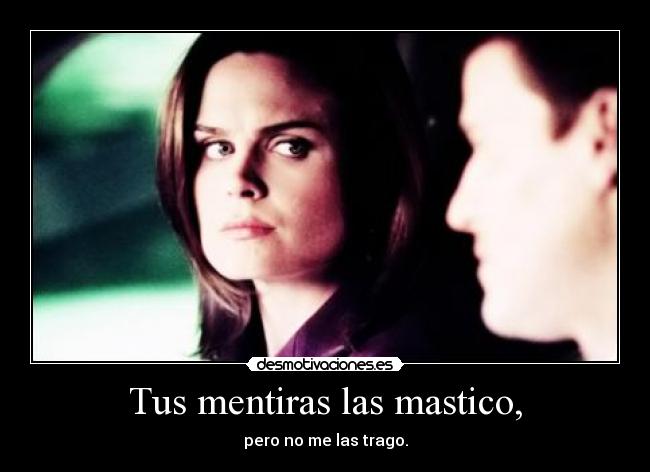 Tus mentiras las mastico, - pero no me las trago.