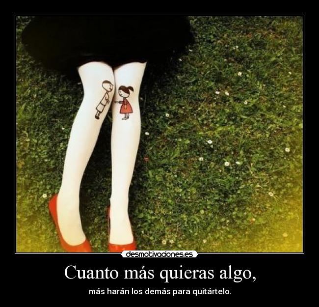 Cuanto más quieras algo, - más harán los demás para quitártelo.
