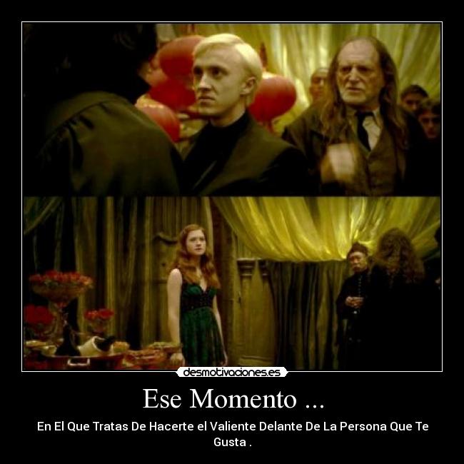 Ese Momento ... - En El Que Tratas De Hacerte el Valiente Delante De La Persona Que Te Gusta .
