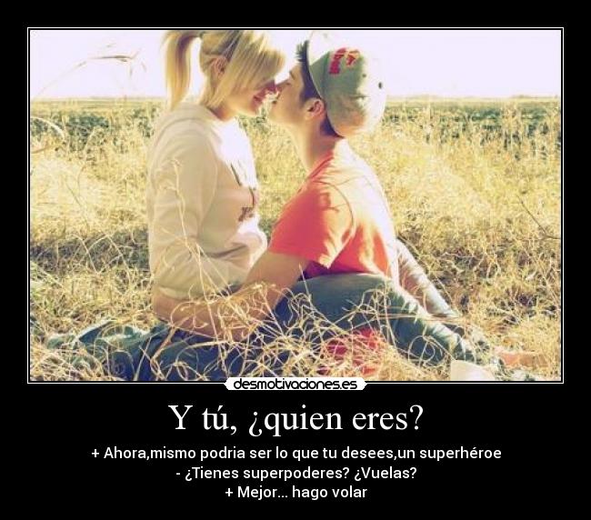Y tú, ¿quien eres? - + Ahora,mismo podria ser lo que tu desees,un superhéroe
- ¿Tienes superpoderes? ¿Vuelas?
+ Mejor... hago volar