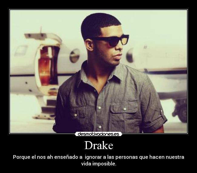 Drake - Porque el nos ah enseñado a ignorar a las personas que hacen nuestra
vida imposible.