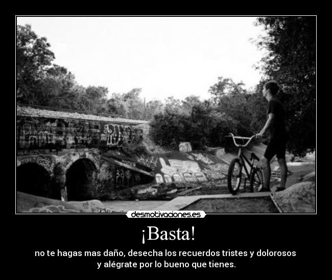 ¡Basta! - no te hagas mas daño, desecha los recuerdos tristes y dolorosos
y alégrate por lo bueno que tienes.