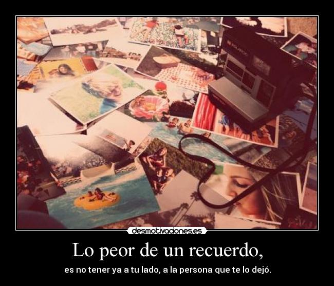 Lo peor de un recuerdo, - es no tener ya a tu lado, a la persona que te lo dejó.