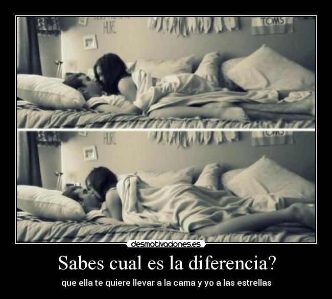 Sabes cual es la diferencia? - que ella te quiere llevar a la cama y yo a las estrellas