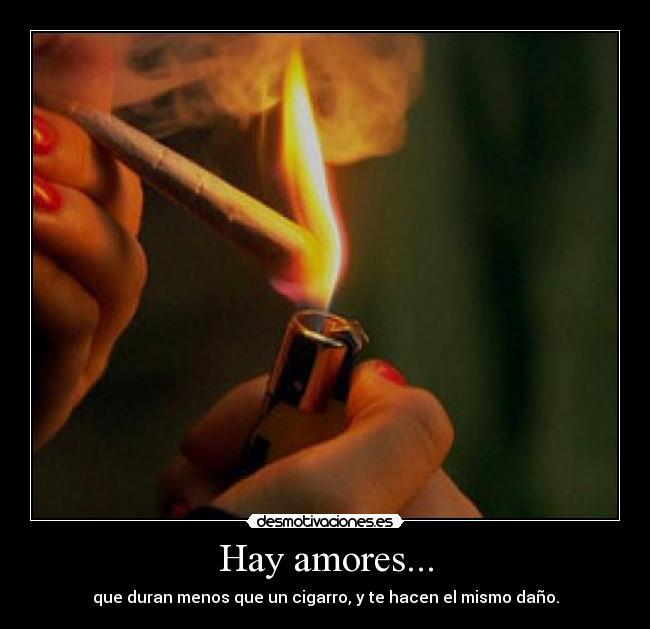 Hay amores... - que duran menos que un cigarro, y te hacen el mismo daño.