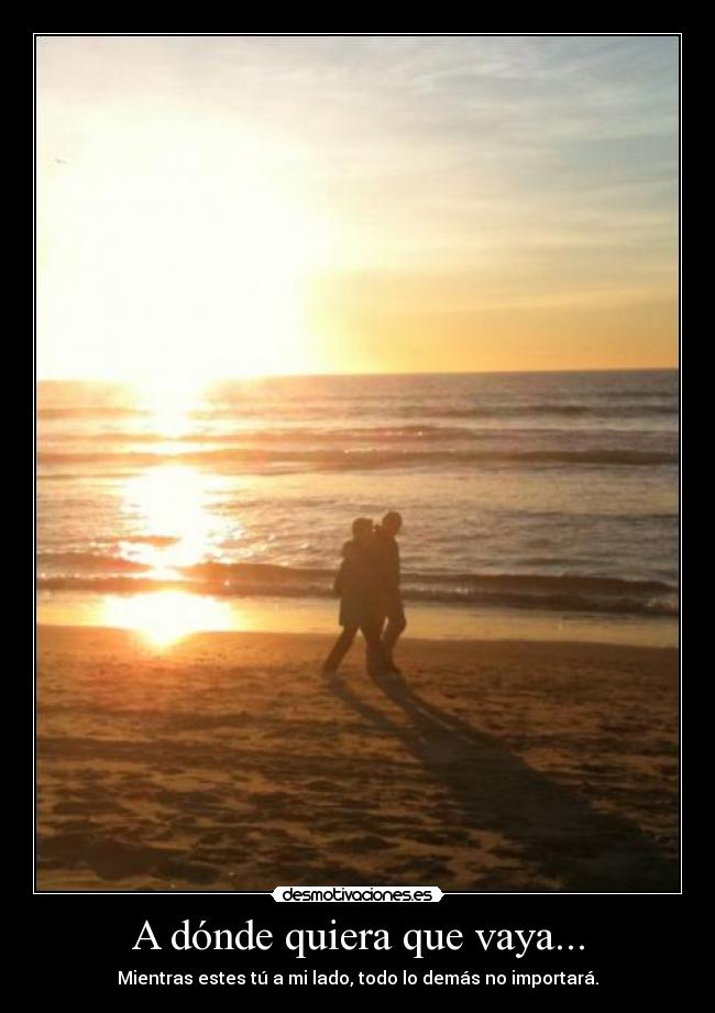 A dónde quiera que vaya... - Mientras estes tú a mi lado, todo lo demás no importará.