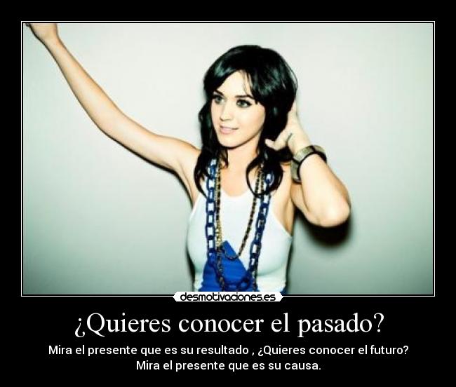¿Quieres conocer el pasado? - Mira el presente que es su resultado , ¿Quieres conocer el futuro?
Mira el presente que es su causa.