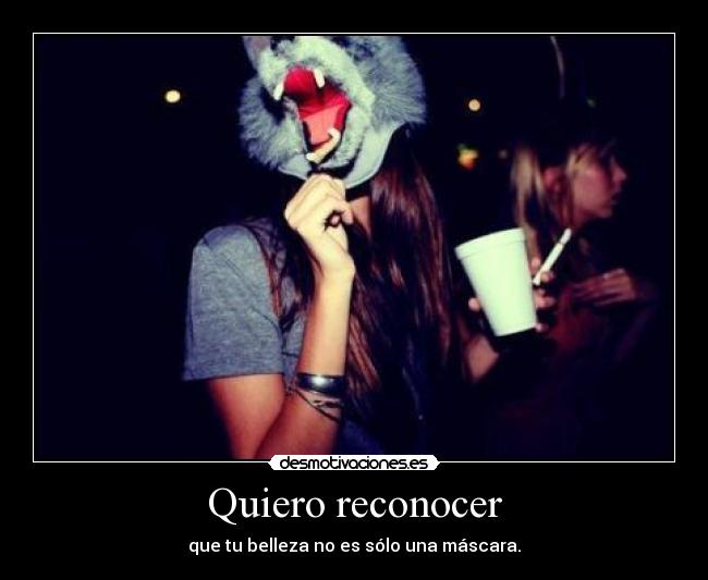 Quiero reconocer - que tu belleza no es sólo una máscara.