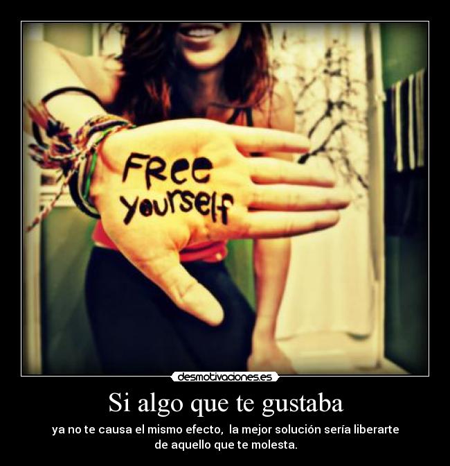 Si algo que te gustaba - ya no te causa el mismo efecto, la mejor solución sería liberarte
de aquello que te molesta.