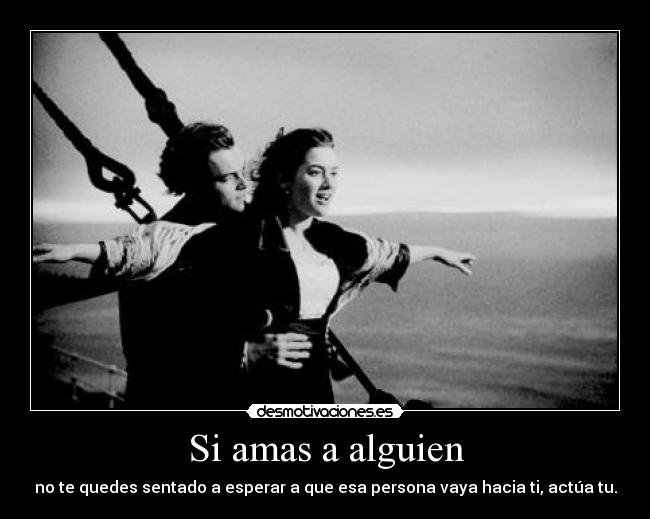 Si amas a alguien - no te quedes sentado a esperar a que esa persona vaya hacia ti, actúa tu.