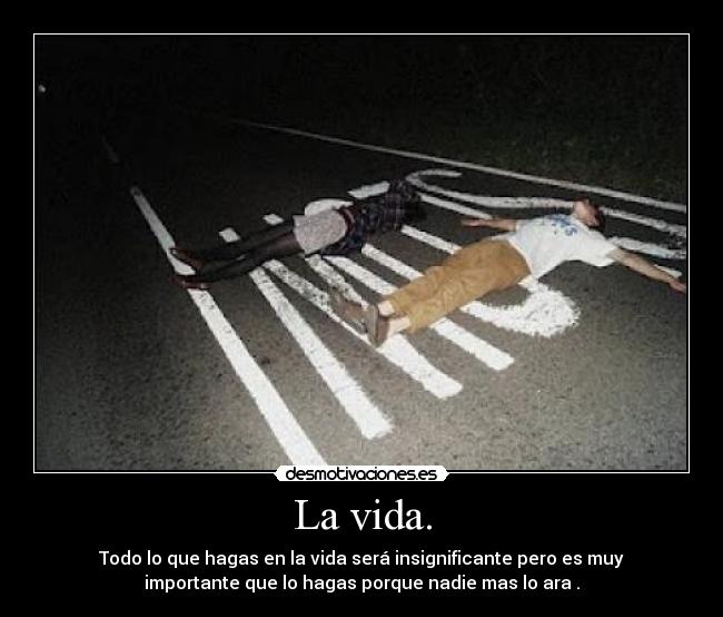 La vida. - Todo lo que hagas en la vida será insignificante pero es muy
importante que lo hagas porque nadie mas lo ara .