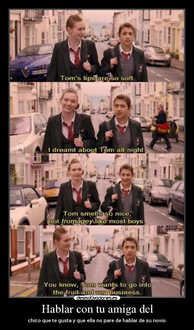 Hablar con tu amiga del - chico que te gusta y que ella no pare de hablar de su novio.