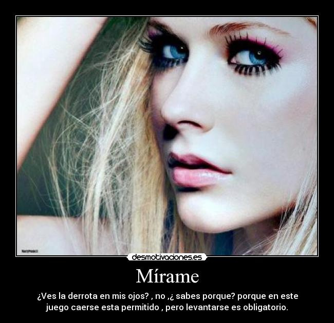 Mírame - ¿Ves la derrota en mis ojos? , no ,¿ sabes porque? porque en este
juego caerse esta permitido , pero levantarse es obligatorio.