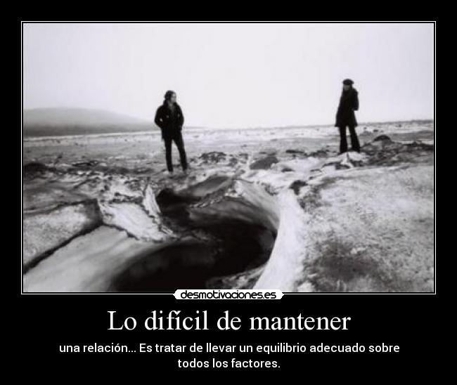 Lo difícil de mantener - una relación... Es tratar de llevar un equilibrio adecuado sobre todos los factores.