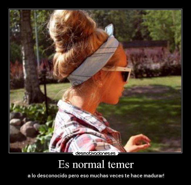 Es normal temer - a lo desconocido pero eso muchas veces te hace madurar!