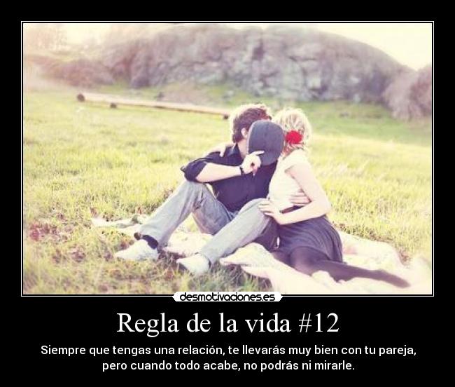 Regla de la vida #12 - Siempre que tengas una relación, te llevarás muy bien con tu pareja,
pero cuando todo acabe, no podrás ni mirarle.
