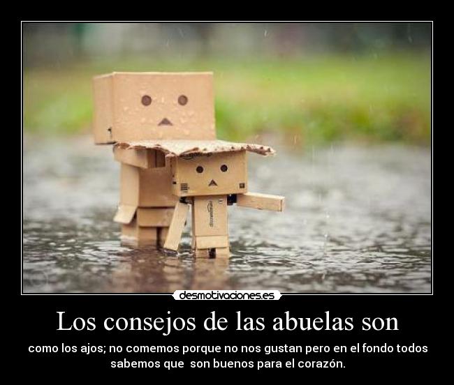 Los consejos de las abuelas son - como los ajos; no comemos porque no nos gustan pero en el fondo todos
sabemos que  son buenos para el corazón.