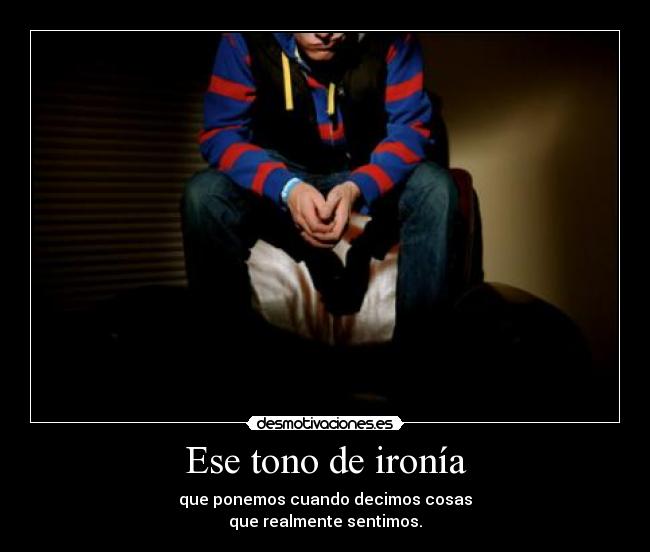 Ese tono de ironía - que ponemos cuando decimos cosas
que realmente sentimos.