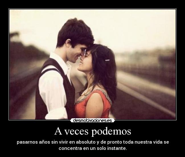 A veces podemos - pasarnos años sin vivir en absoluto y de pronto toda nuestra vida se
concentra en un solo instante.