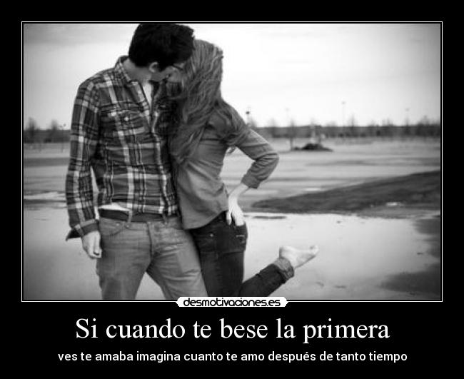 Si cuando te bese la primera - ves te amaba imagina cuanto te amo después de tanto tiempo